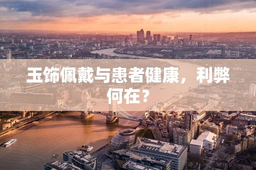 玉饰佩戴与患者健康，利弊何在？