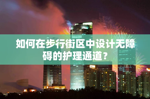 如何在步行街区中设计无障碍的护理通道？