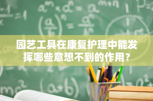 园艺工具在康复护理中能发挥哪些意想不到的作用？