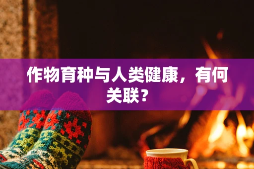 作物育种与人类健康，有何关联？