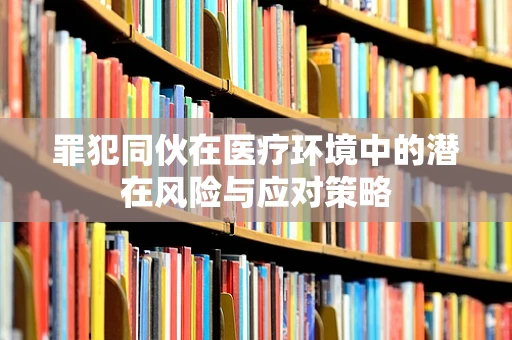 罪犯同伙在医疗环境中的潜在风险与应对策略