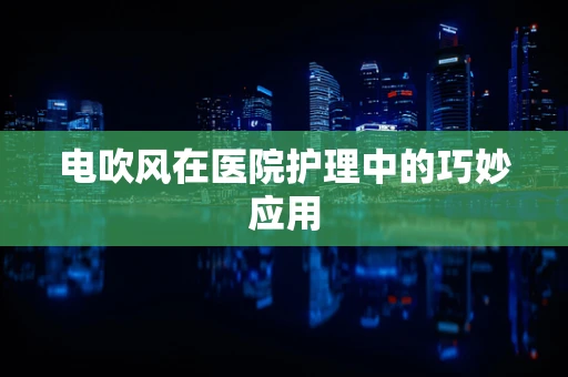 电吹风在医院护理中的巧妙应用