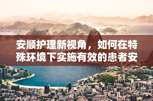 安顺护理新视角，如何在特殊环境下实施有效的患者安抚策略？