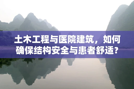 土木工程与医院建筑，如何确保结构安全与患者舒适？