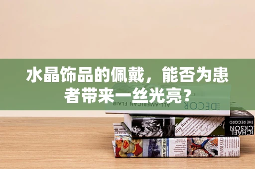 水晶饰品的佩戴，能否为患者带来一丝光亮？