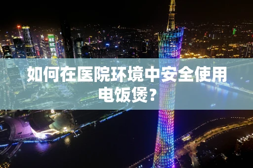 如何在医院环境中安全使用电饭煲？