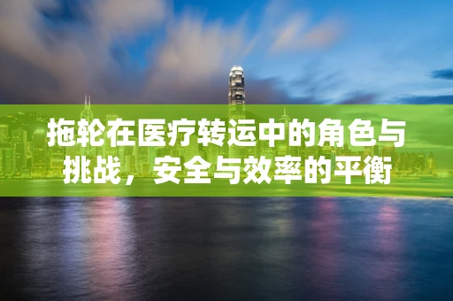 拖轮在医疗转运中的角色与挑战，安全与效率的平衡