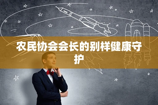 农民协会会长的别样健康守护