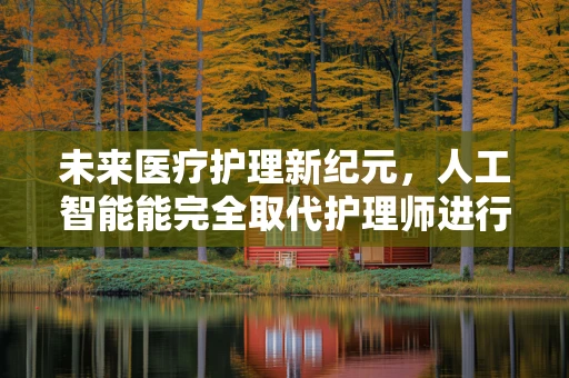 未来医疗护理新纪元，人工智能能完全取代护理师进行患者监测吗？