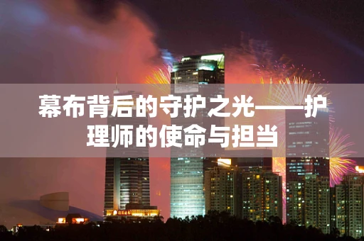 幕布背后的守护之光——护理师的使命与担当