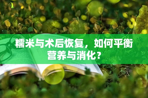 糯米与术后恢复，如何平衡营养与消化？