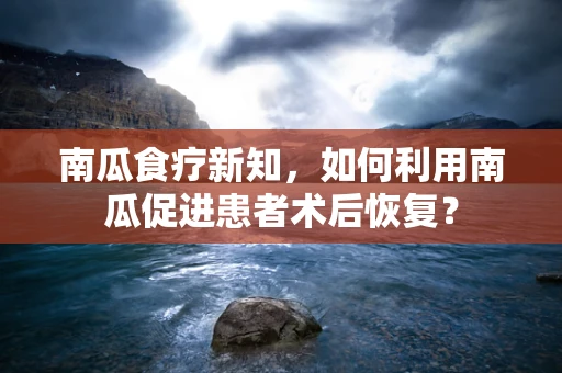 南瓜食疗新知，如何利用南瓜促进患者术后恢复？