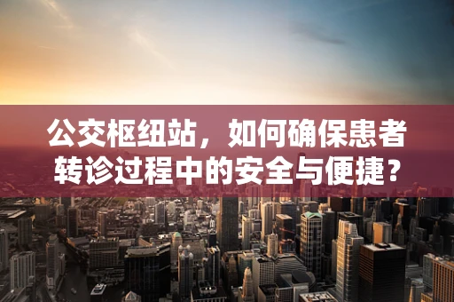 公交枢纽站，如何确保患者转诊过程中的安全与便捷？