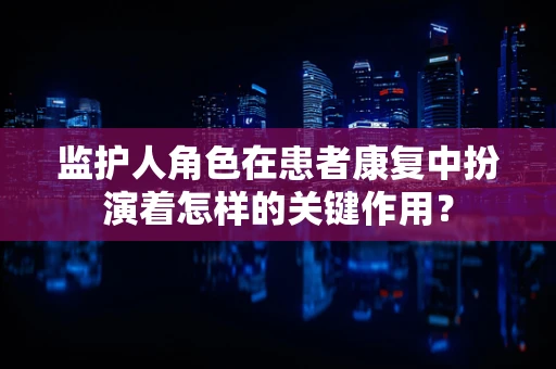 监护人角色在患者康复中扮演着怎样的关键作用？