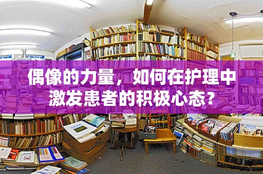 偶像的力量，如何在护理中激发患者的积极心态？