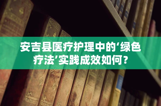 安吉县医疗护理中的‘绿色疗法’实践成效如何？