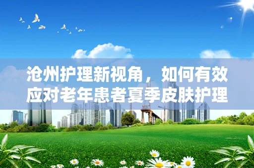 沧州护理新视角，如何有效应对老年患者夏季皮肤护理的挑战？