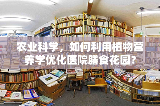 农业科学，如何利用植物营养学优化医院膳食花园？