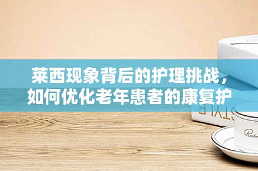 莱西现象背后的护理挑战，如何优化老年患者的康复护理？