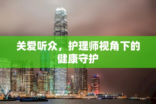 关爱听众，护理师视角下的健康守护