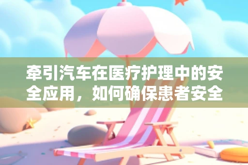 牵引汽车在医疗护理中的安全应用，如何确保患者安全移动？
