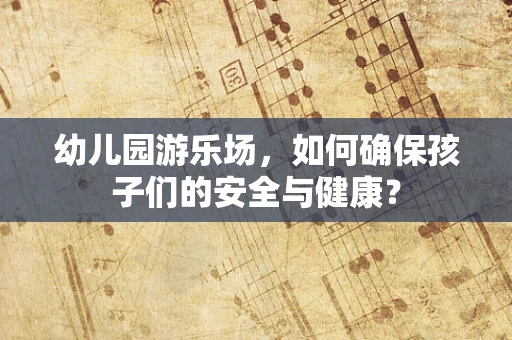 幼儿园游乐场，如何确保孩子们的安全与健康？
