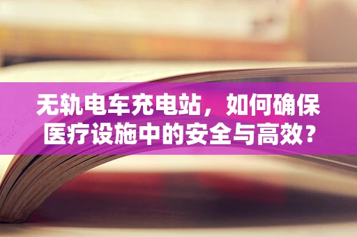 无轨电车充电站，如何确保医疗设施中的安全与高效？