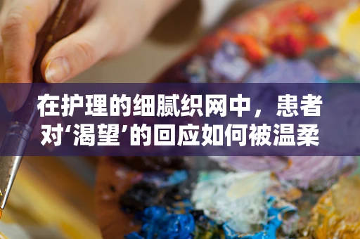 在护理的细腻织网中，患者对‘渴望’的回应如何被温柔以待？