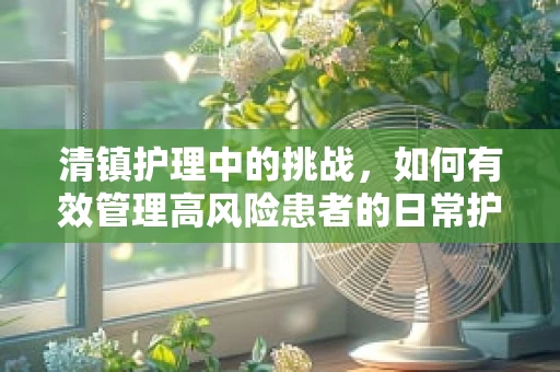 清镇护理中的挑战，如何有效管理高风险患者的日常护理？