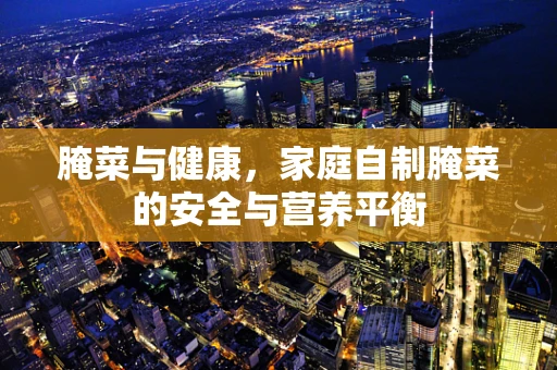 腌菜与健康，家庭自制腌菜的安全与营养平衡