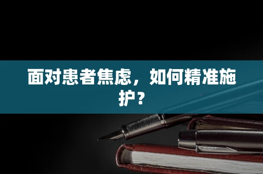 面对患者焦虑，如何精准施护？