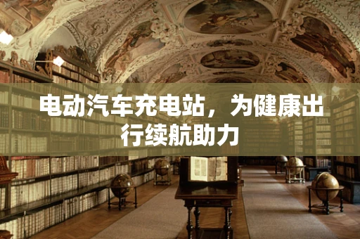 电动汽车充电站，为健康出行续航助力