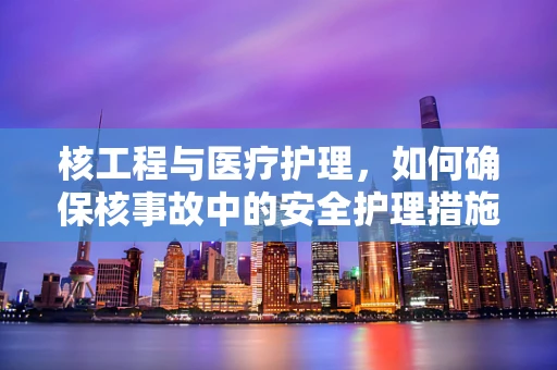 核工程与医疗护理，如何确保核事故中的安全护理措施？