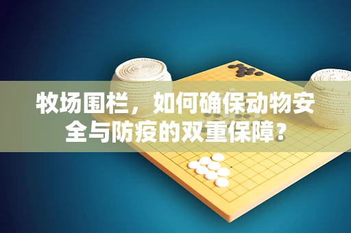 牧场围栏，如何确保动物安全与防疫的双重保障？