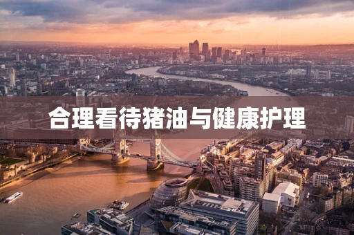 合理看待猪油与健康护理