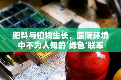 肥料与植物生长，医院环境中不为人知的‘绿色’联系