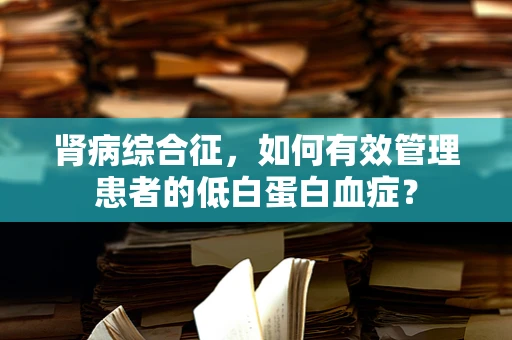 肾病综合征，如何有效管理患者的低白蛋白血症？