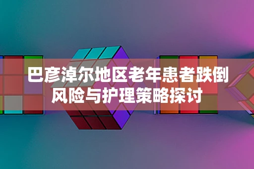 巴彦淖尔地区老年患者跌倒风险与护理策略探讨