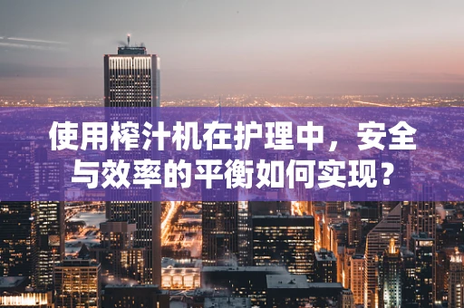 使用榨汁机在护理中，安全与效率的平衡如何实现？