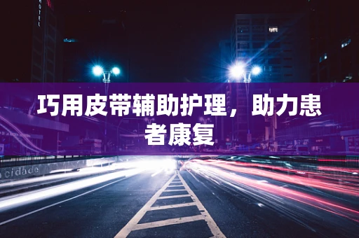 巧用皮带辅助护理，助力患者康复