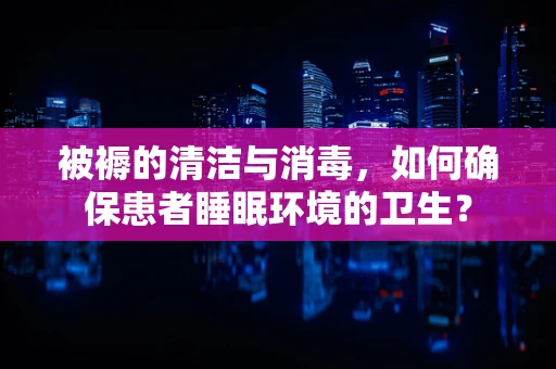 被褥的清洁与消毒，如何确保患者睡眠环境的卫生？
