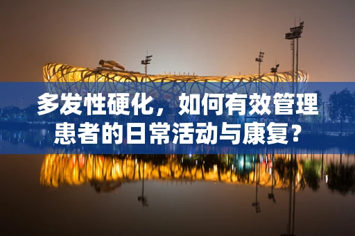 多发性硬化，如何有效管理患者的日常活动与康复？