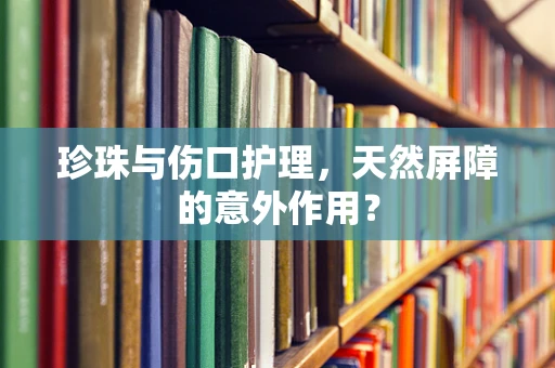 珍珠与伤口护理，天然屏障的意外作用？