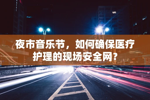 夜市音乐节，如何确保医疗护理的现场安全网？