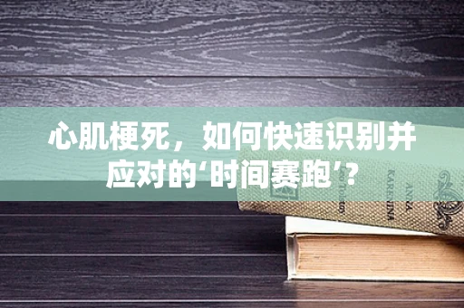 心肌梗死，如何快速识别并应对的‘时间赛跑’？