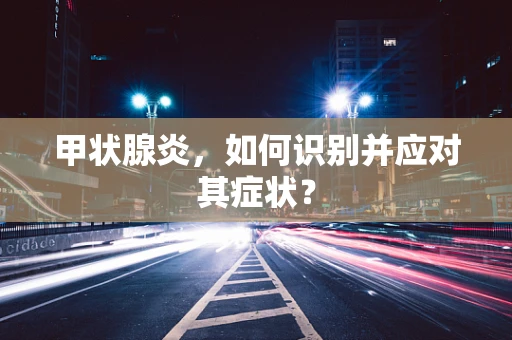 甲状腺炎，如何识别并应对其症状？