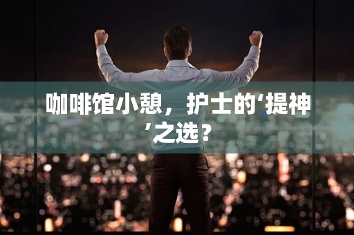 咖啡馆小憩，护士的‘提神’之选？