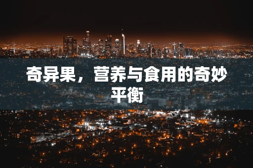 奇异果，营养与食用的奇妙平衡