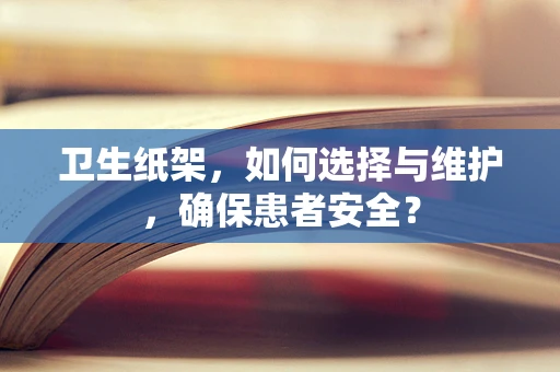 卫生纸架，如何选择与维护，确保患者安全？