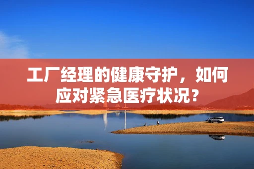 工厂经理的健康守护，如何应对紧急医疗状况？